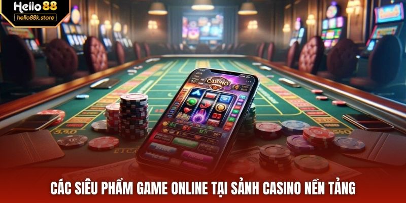 Các siêu phẩm game online tại sảnh casino nền tảng