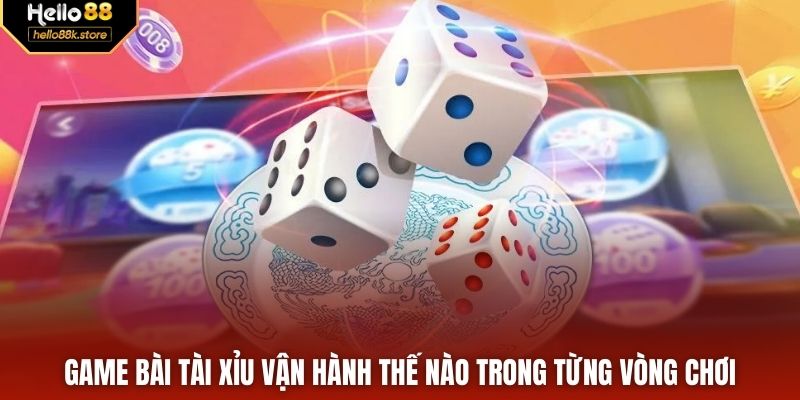 Game bài tài xỉu vận hành thế nào trong từng vòng chơi